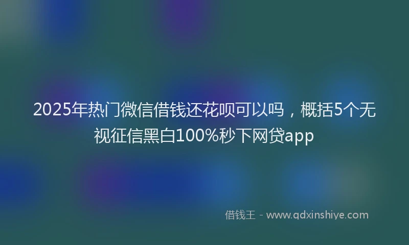 2025年热门微信借钱还花呗可以吗，概括5个无视征信黑白100%秒下网贷app
