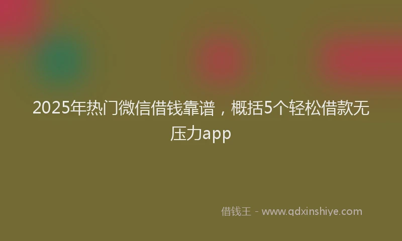 2025年热门微信借钱靠谱，概括5个轻松借款无压力app