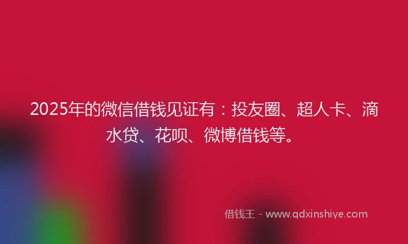 2025年的微信借钱见证有：投友圈、超人卡、滴水贷、花呗、微博借钱等。