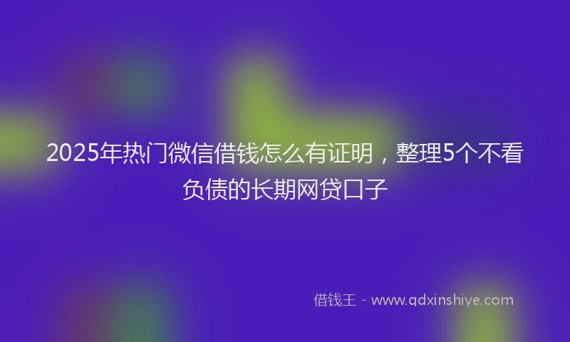 2025年热门微信借钱怎么有证明，整理5个不看负债的长期网贷口子