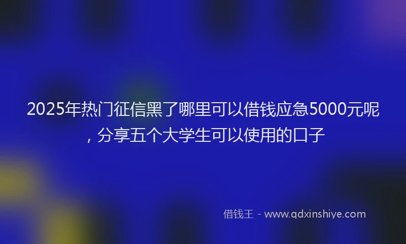 2025年热门征信黑了哪里可以借钱应急5000元呢，分享五个大学生可以使用的口子