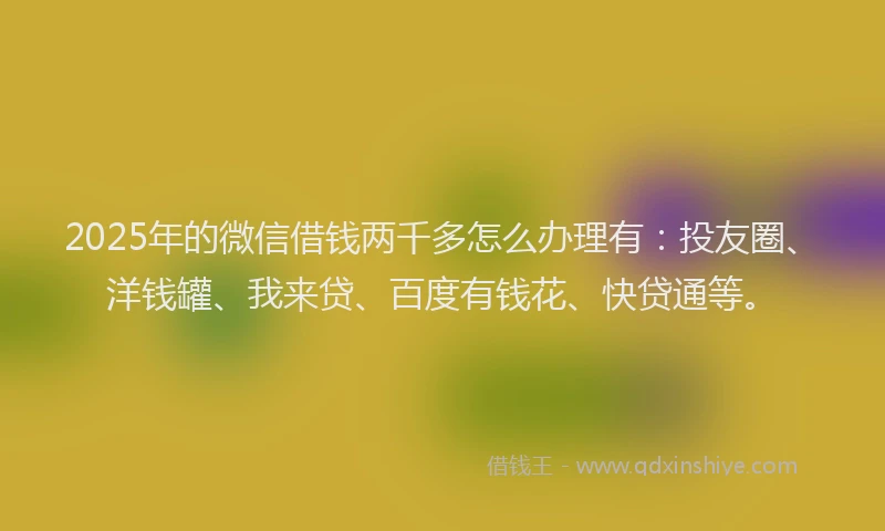2025年的微信借钱两千多怎么办理有：投友圈、洋钱罐、我来贷、百度有钱花、快贷通等。