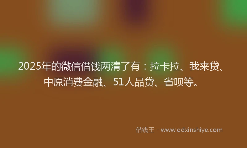 2025年的微信借钱两清了有：拉卡拉、我来贷、中原消费金融、51人品贷、省呗等。