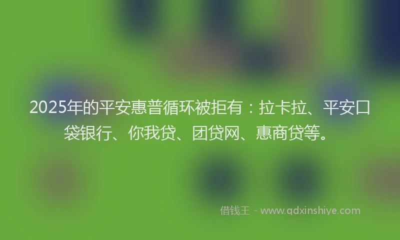 2025年的平安惠普循环被拒有：拉卡拉、平安口袋银行、你我贷、团贷网、惠商贷等。