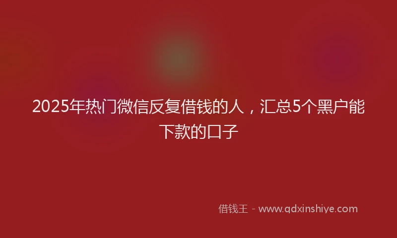 2025年热门微信反复借钱的人，汇总5个黑户能下款的口子
