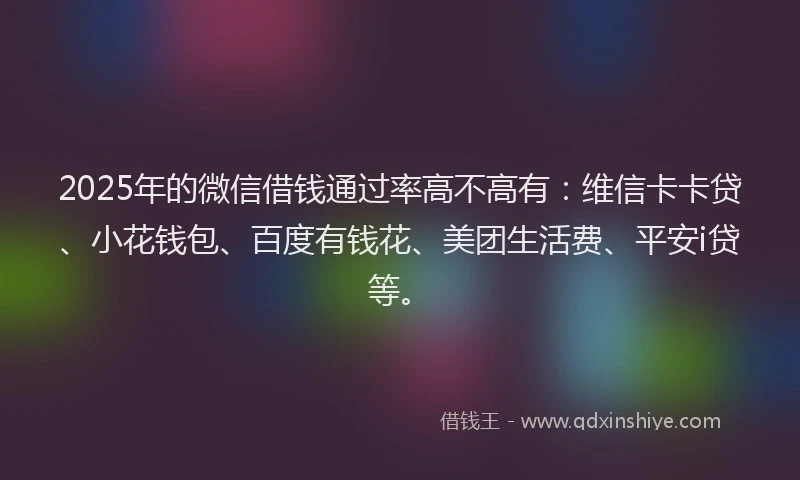 2025年的微信借钱通过率高不高有：维信卡卡贷、小花钱包、百度有钱花、美团生活费、平安i贷等。