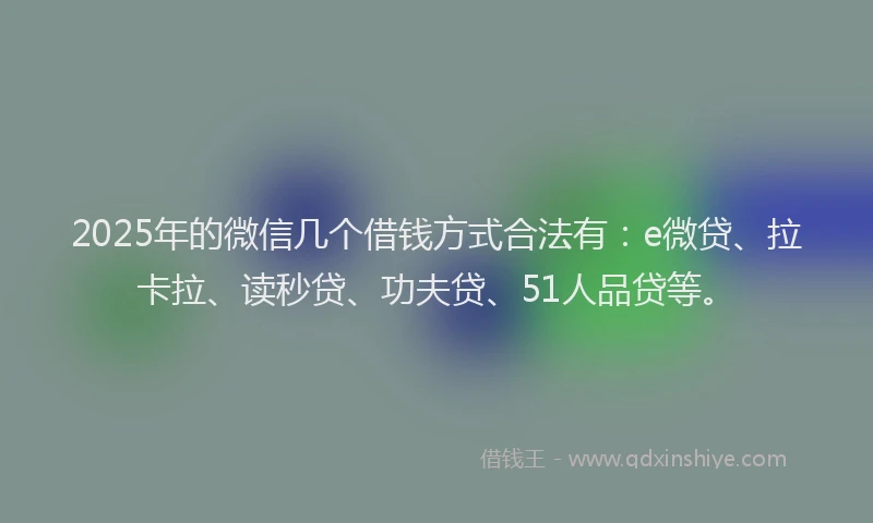 2025年的微信几个借钱方式合法有：e微贷、拉卡拉、读秒贷、功夫贷、51人品贷等。