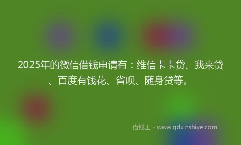 2025年的微信借钱申请有：维信卡卡贷、我来贷、百度有钱花、省呗、随身贷等。