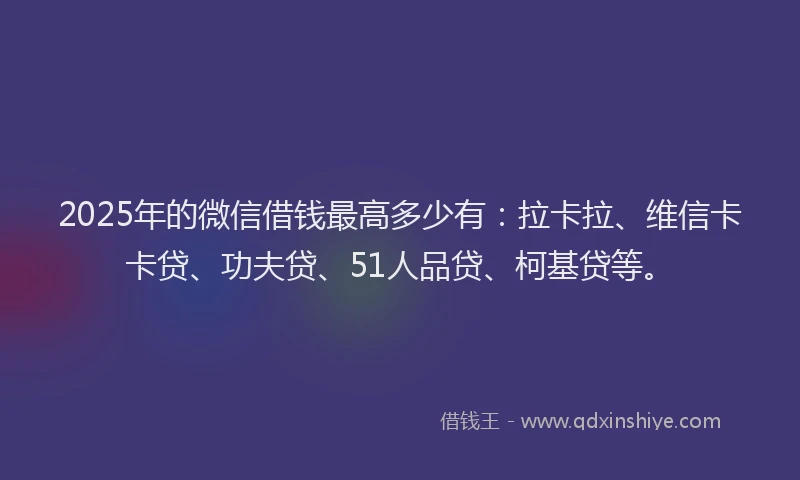 2025年的微信借钱最高多少有：拉卡拉、维信卡卡贷、功夫贷、51人品贷、柯基贷等。