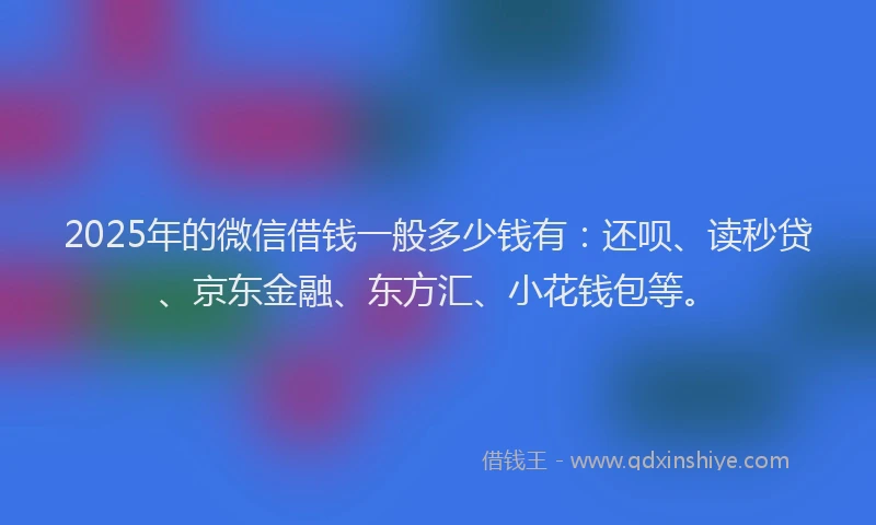 2025年的微信借钱一般多少钱有：还呗、读秒贷、京东金融、东方汇、小花钱包等。