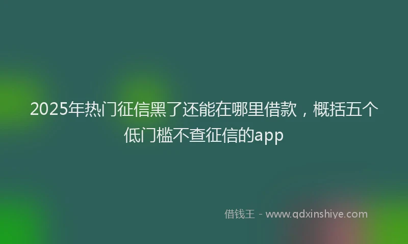 2025年热门征信黑了还能在哪里借款，概括五个低门槛不查征信的app
