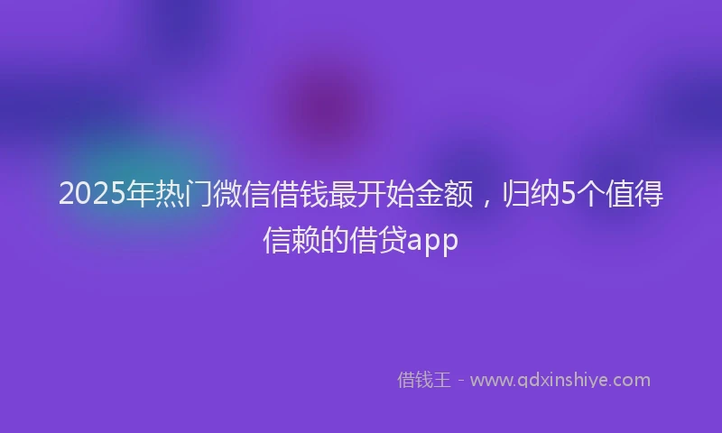 2025年热门微信借钱最开始金额，归纳5个值得信赖的借贷app