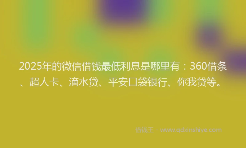 2025年的微信借钱最低利息是哪里有：360借条、超人卡、滴水贷、平安口袋银行、你我贷等。