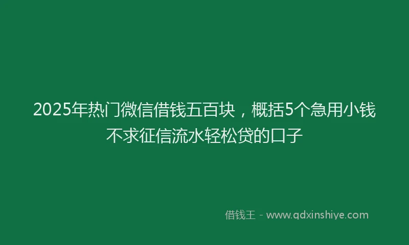 2025年热门微信借钱五百块，概括5个急用小钱不求征信流水轻松贷的口子