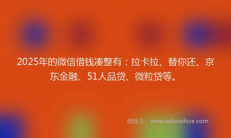 2025年的微信借钱凑整有：拉卡拉、替你还、京东金融、51人品贷、微粒贷等。