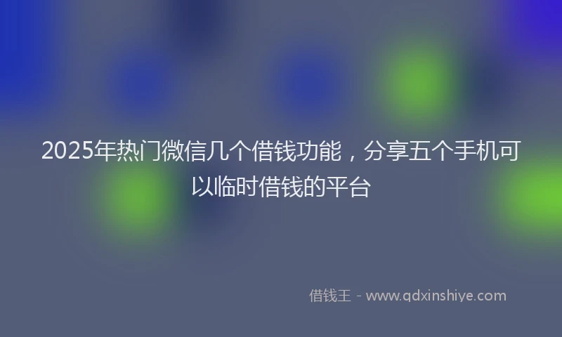 2025年热门微信几个借钱功能，分享五个手机可以临时借钱的平台