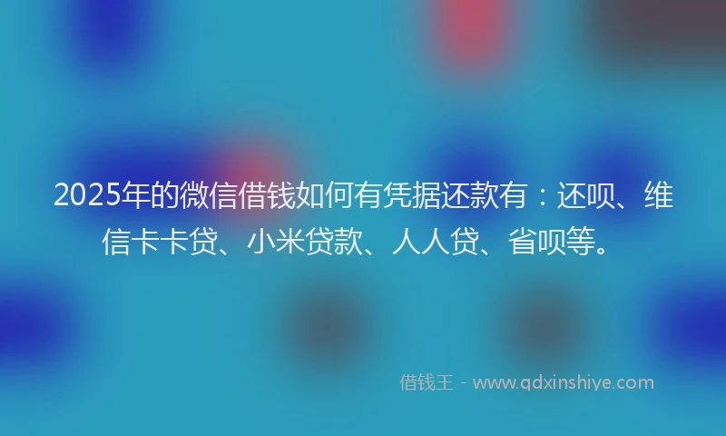 2025年的微信借钱如何有凭据还款有：还呗、维信卡卡贷、小米贷款、人人贷、省呗等。