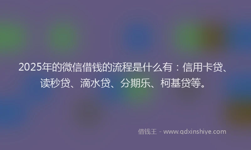 2025年的微信借钱的流程是什么有：信用卡贷、读秒贷、滴水贷、分期乐、柯基贷等。