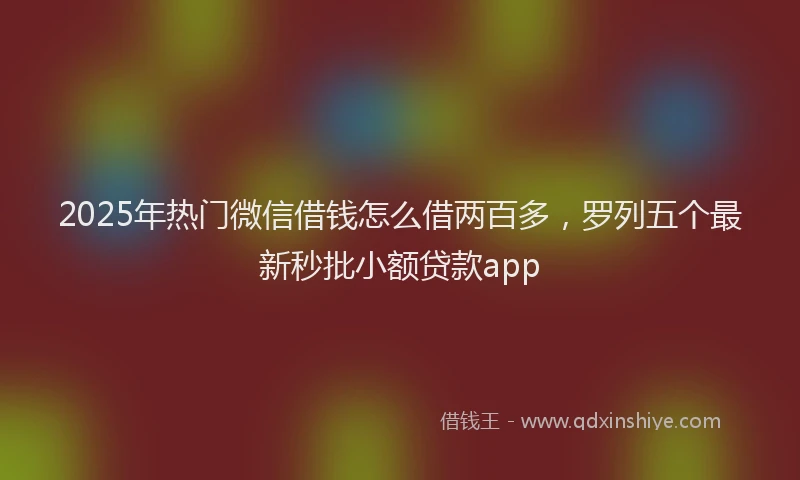 2025年热门微信借钱怎么借两百多，罗列五个最新秒批小额贷款app