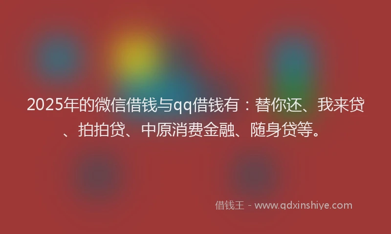 2025年的微信借钱与qq借钱有：替你还、我来贷、拍拍贷、中原消费金融、随身贷等。