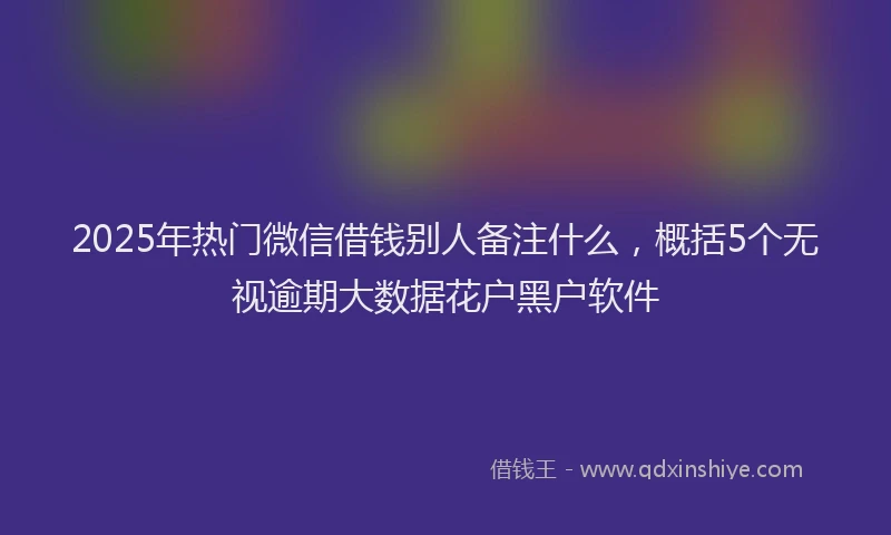 2025年热门微信借钱别人备注什么，概括5个无视逾期大数据花户黑户软件