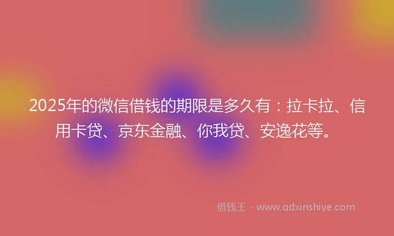 2025年的微信借钱的期限是多久有：拉卡拉、信用卡贷、京东金融、你我贷、安逸花等。