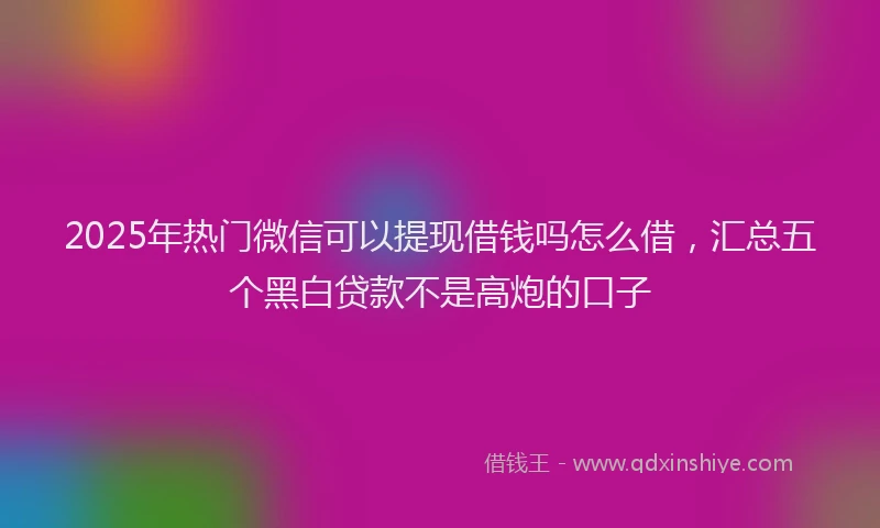 2025年热门微信可以提现借钱吗怎么借，汇总五个黑白贷款不是高炮的口子