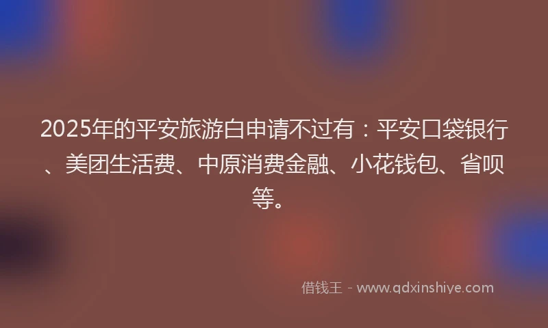 2025年的平安旅游白申请不过有：平安口袋银行、美团生活费、中原消费金融、小花钱包、省呗等。