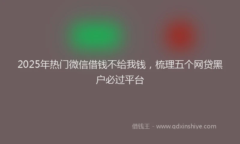 2025年热门微信借钱不给我钱，梳理五个网贷黑户必过平台