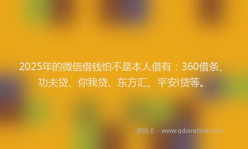 2025年的微信借钱怕不是本人借有：360借条、功夫贷、你我贷、东方汇、平安i贷等。