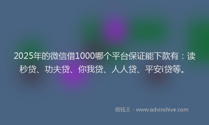2025年的微信借1000哪个平台保证能下款有：读秒贷、功夫贷、你我贷、人人贷、平安i贷等。