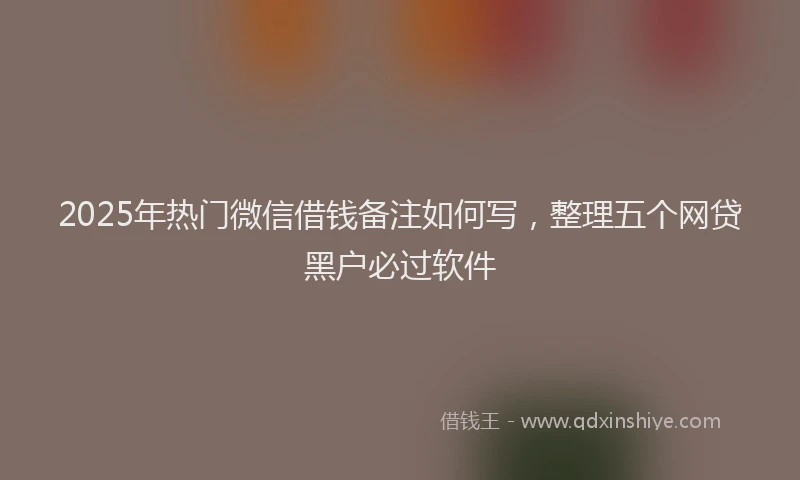 2025年热门微信借钱备注如何写，整理五个网贷黑户必过软件