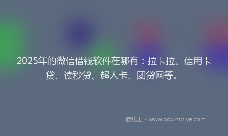 2025年的微信借钱软件在哪有：拉卡拉、信用卡贷、读秒贷、超人卡、团贷网等。