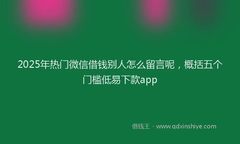 2025年热门微信借钱别人怎么留言呢，概括五个门槛低易下款app