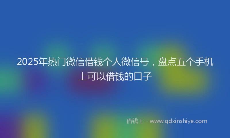 2025年热门微信借钱个人微信号，盘点五个手机上可以借钱的口子