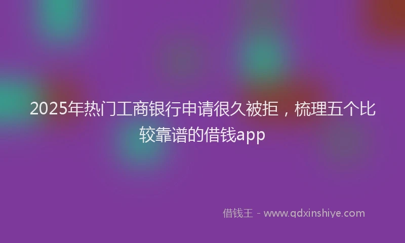 2025年热门工商银行申请很久被拒，梳理五个比较靠谱的借钱app