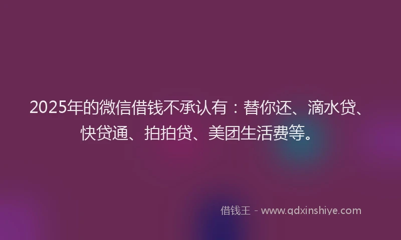 2025年的微信借钱不承认有：替你还、滴水贷、快贷通、拍拍贷、美团生活费等。