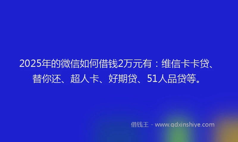 2025年的微信如何借钱2万元有：维信卡卡贷、替你还、超人卡、好期贷、51人品贷等。