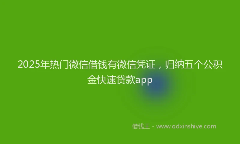2025年热门微信借钱有微信凭证，归纳五个公积金快速贷款app