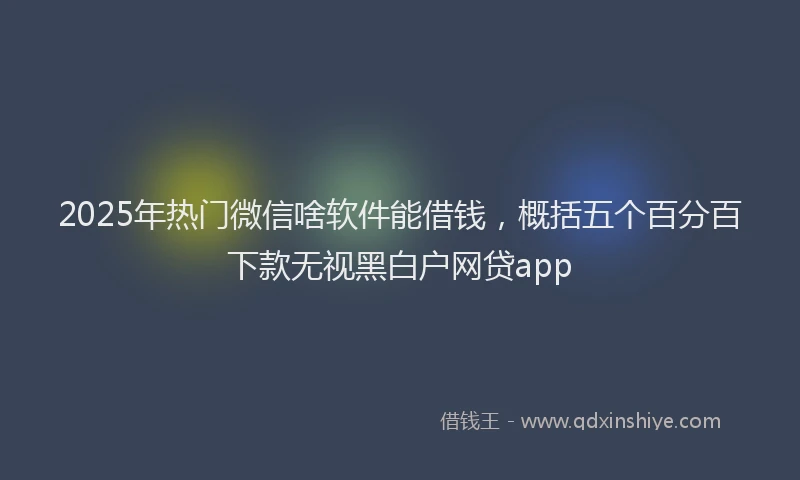 2025年热门微信啥软件能借钱，概括五个百分百下款无视黑白户网贷app