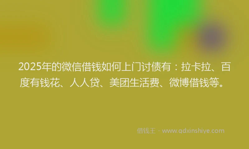 2025年的微信借钱如何上门讨债有：拉卡拉、百度有钱花、人人贷、美团生活费、微博借钱等。