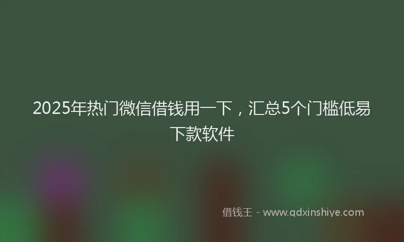 2025年热门微信借钱用一下，汇总5个门槛低易下款软件