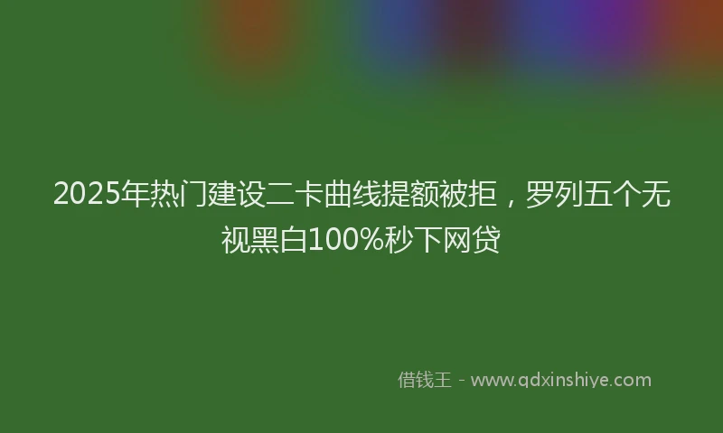 2025年热门建设二卡曲线提额被拒，罗列五个无视黑白100%秒下网贷