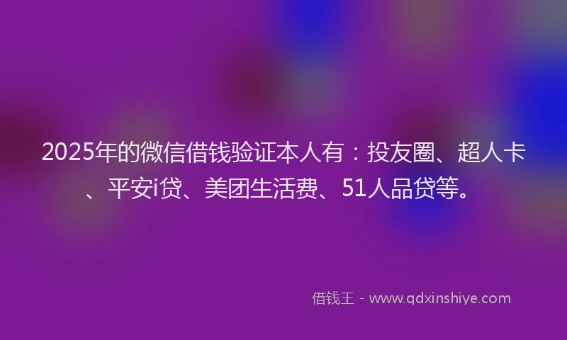 2025年的微信借钱验证本人有：投友圈、超人卡、平安i贷、美团生活费、51人品贷等。
