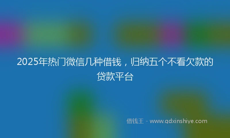 2025年热门微信几种借钱，归纳五个不看欠款的贷款平台