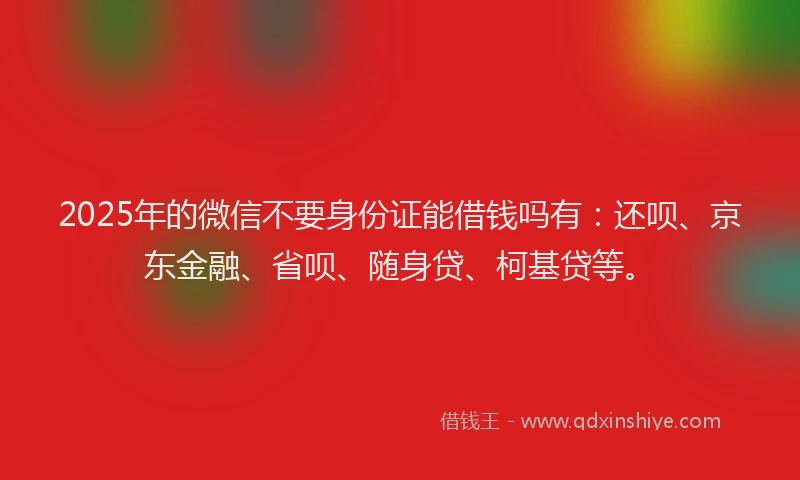 2025年的微信不要身份证能借钱吗有：还呗、京东金融、省呗、随身贷、柯基贷等。