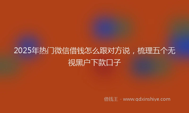 2025年热门微信借钱怎么跟对方说，梳理五个无视黑户下款口子