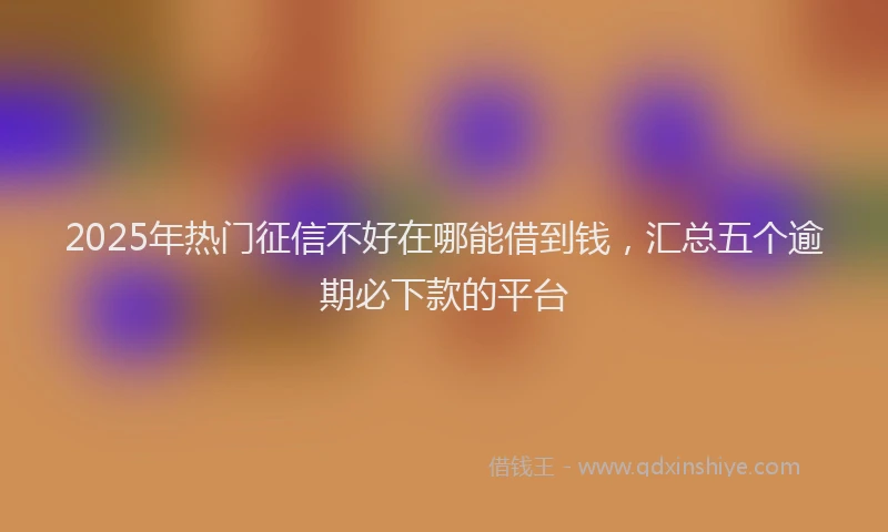 2025年热门征信不好在哪能借到钱，汇总五个逾期必下款的平台