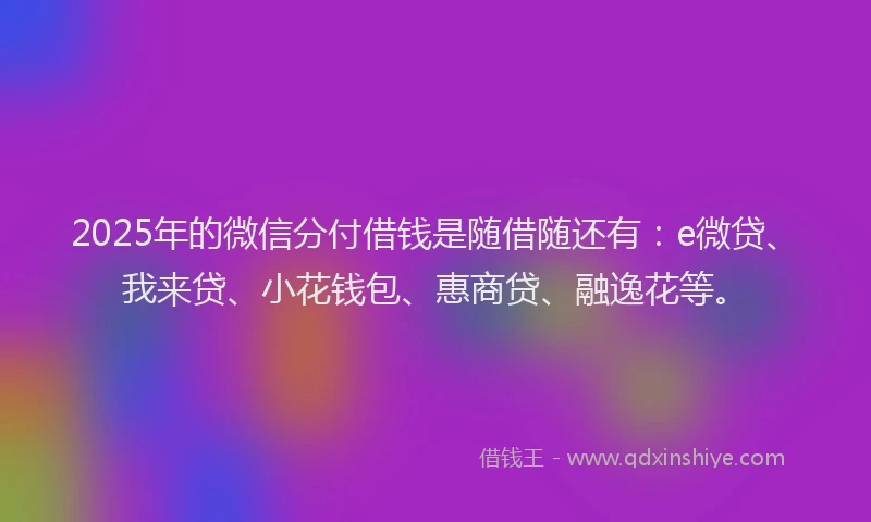 2025年的微信分付借钱是随借随还有：e微贷、我来贷、小花钱包、惠商贷、融逸花等。