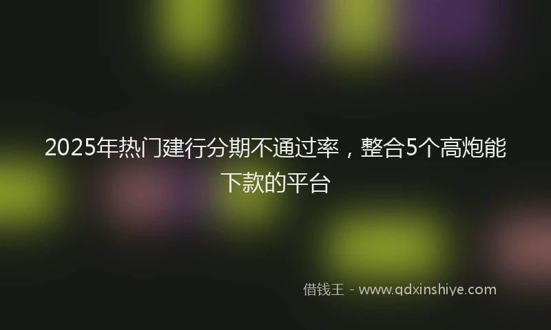 2025年热门建行分期不通过率，整合5个高炮能下款的平台